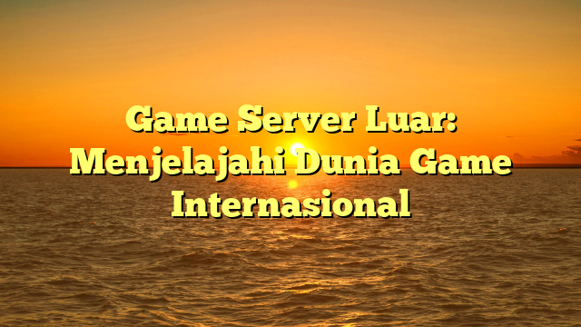 Game Server Luar: Menjelajahi Dunia Game Internasional