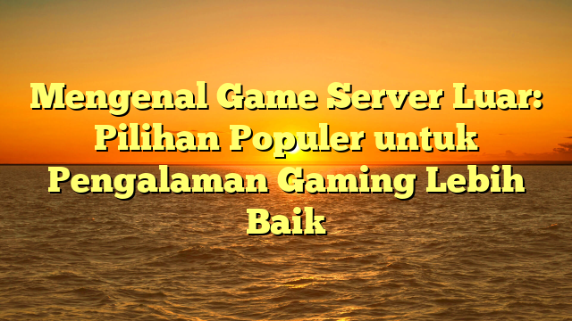 Mengenal Game Server Luar: Pilihan Populer untuk Pengalaman Gaming Lebih Baik