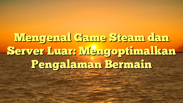 Mengenal Game Steam dan Server Luar: Mengoptimalkan Pengalaman Bermain