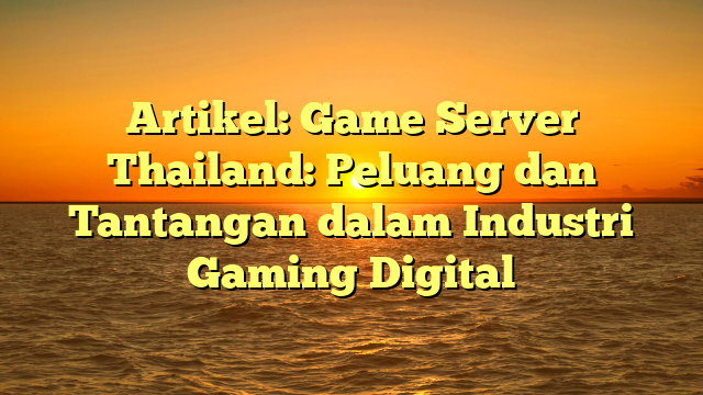 Artikel: Game Server Thailand: Peluang dan Tantangan dalam Industri Gaming Digital