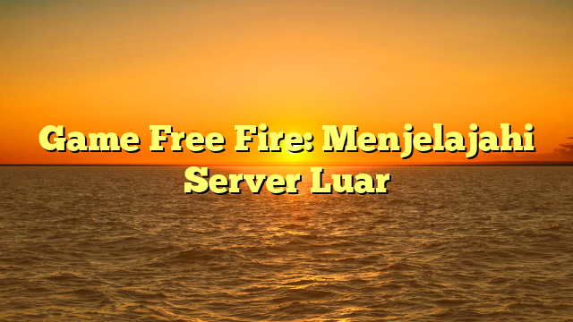 Game Free Fire: Menjelajahi Server Luar