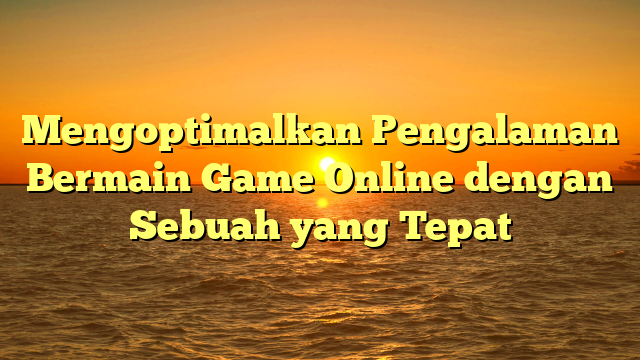 Mengoptimalkan Pengalaman Bermain Game Online dengan Sebuah yang Tepat