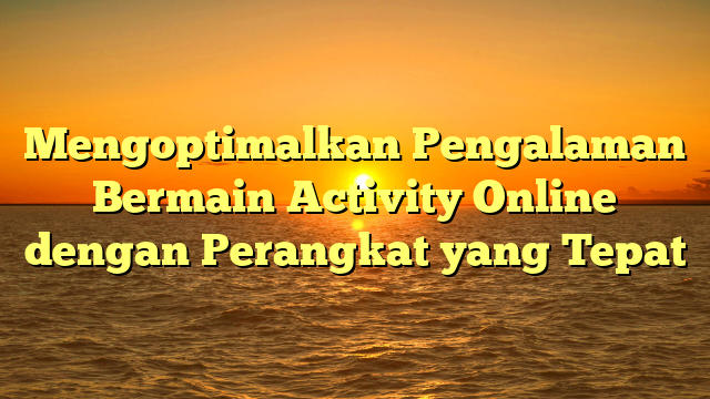 Mengoptimalkan Pengalaman Bermain Activity Online dengan Perangkat yang Tepat