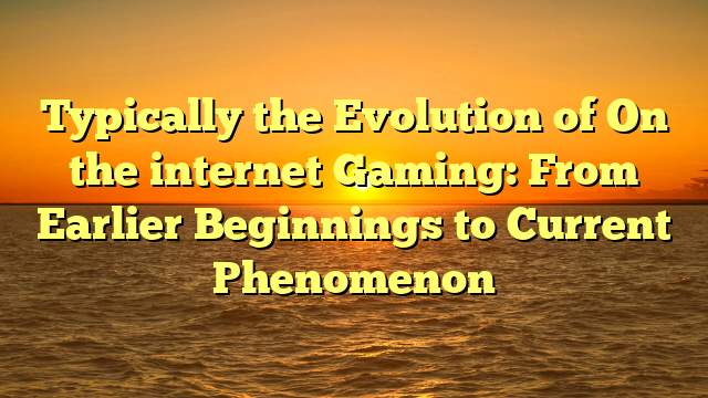 Typically the Evolution of On the internet Gaming: From Earlier Beginnings to Current Phenomenon